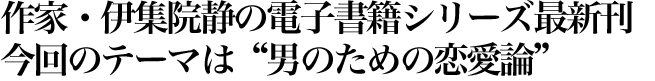 作家・伊集院静の電子書籍シリーズ最新刊今回のテーマは“男のための恋愛論”