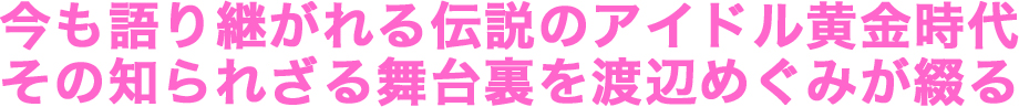 今も語り継がれる伝説のアイドル黄金時代その知られざる舞台裏を渡辺めぐみが綴る